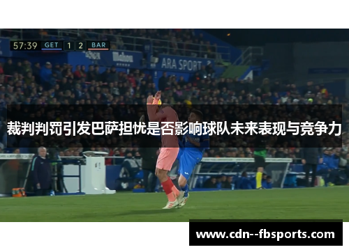 裁判判罚引发巴萨担忧是否影响球队未来表现与竞争力
