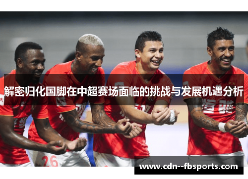 解密归化国脚在中超赛场面临的挑战与发展机遇分析
