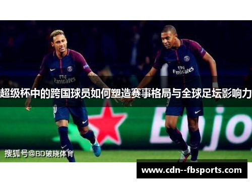 超级杯中的跨国球员如何塑造赛事格局与全球足坛影响力 超级杯中的跨国球员如何塑造赛事格局与全球足坛影响力