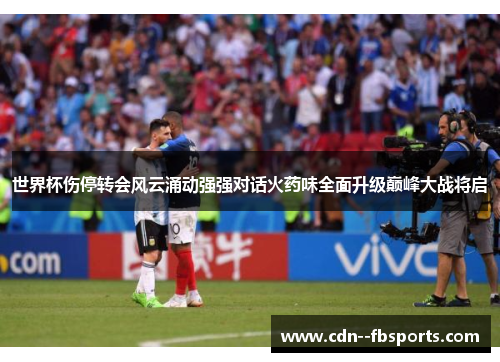 世界杯伤停转会风云涌动强强对话火药味全面升级巅峰大战将启 世界杯伤停转会风云涌动强强对话火药味全面升级巅峰大战将启