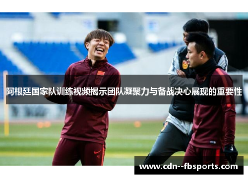 阿根廷国家队训练视频揭示团队凝聚力与备战决心展现的重要性 阿根廷国家队训练视频揭示团队凝聚力与备战决心展现的重要性