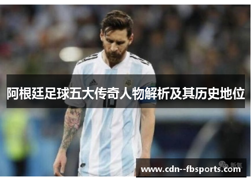 阿根廷足球五大传奇人物解析及其历史地位