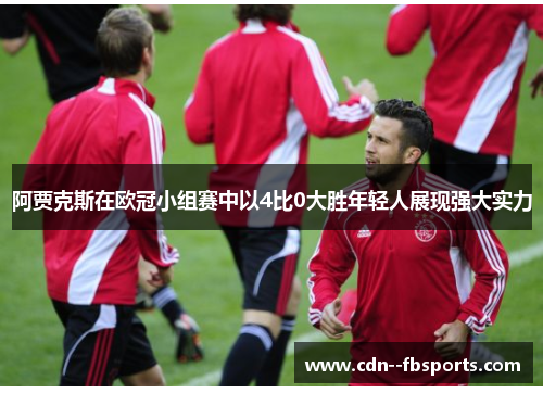 阿贾克斯在欧冠小组赛中以4比0大胜年轻人展现强大实力 阿贾克斯在欧冠小组赛中以4比0大胜年轻人展现强大实力