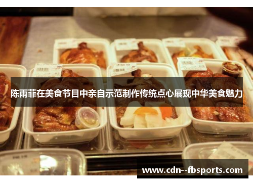 陈雨菲在美食节目中亲自示范制作传统点心展现中华美食魅力 陈雨菲在美食节目中亲自示范制作传统点心展现中华美食魅力