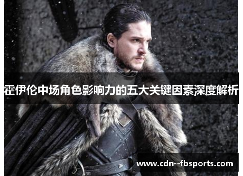 霍伊伦中场角色影响力的五大关键因素深度解析 霍伊伦中场角色影响力的五大关键因素深度解析