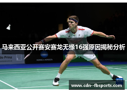 马来西亚公开赛安赛龙无缘16强原因揭秘分析 马来西亚公开赛安赛龙无缘16强原因揭秘分析