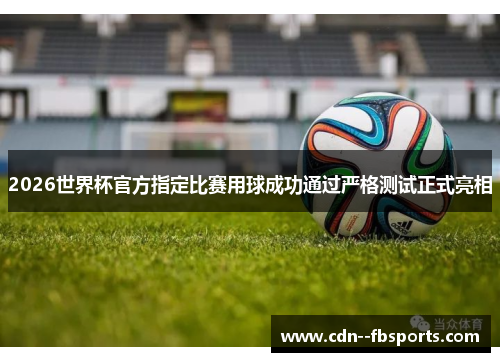 2026世界杯官方指定比赛用球成功通过严格测试正式亮相