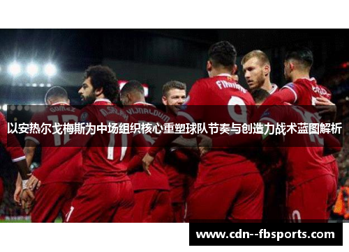 以安热尔戈梅斯为中场组织核心重塑球队节奏与创造力战术蓝图解析