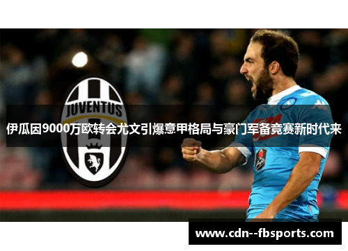 伊瓜因9000万欧转会尤文引爆意甲格局与豪门军备竞赛新时代来