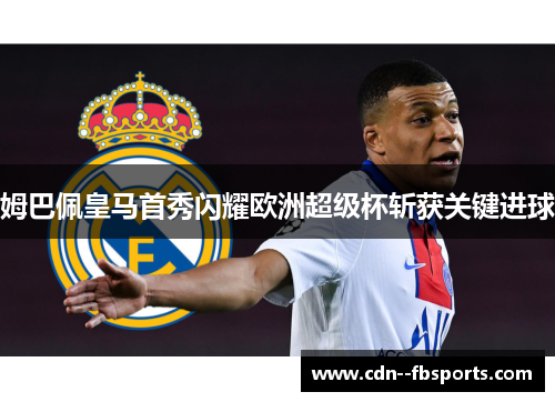 姆巴佩皇马首秀闪耀欧洲超级杯斩获关键进球 姆巴佩皇马首秀闪耀欧洲超级杯斩获关键进球