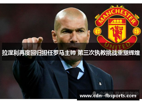 拉涅利再度回归担任罗马主帅 第三次执教挑战重塑辉煌 拉涅利再度回归担任罗马主帅 第三次执教挑战重塑辉煌