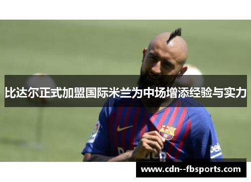 比达尔正式加盟国际米兰为中场增添经验与实力