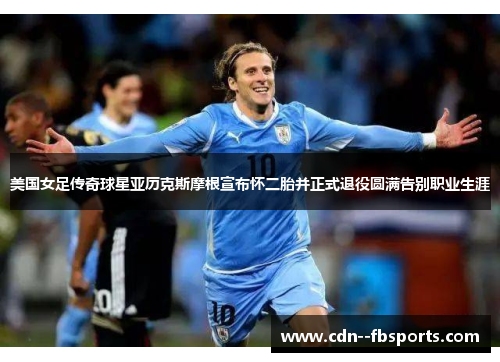 美国女足传奇球星亚历克斯摩根宣布怀二胎并正式退役圆满告别职业生涯