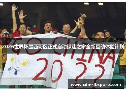 2026世界杯墨西哥区正式启动球迷之家全新互动体验计划