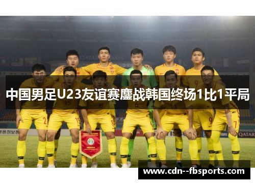 中国男足U23友谊赛鏖战韩国终场1比1平局