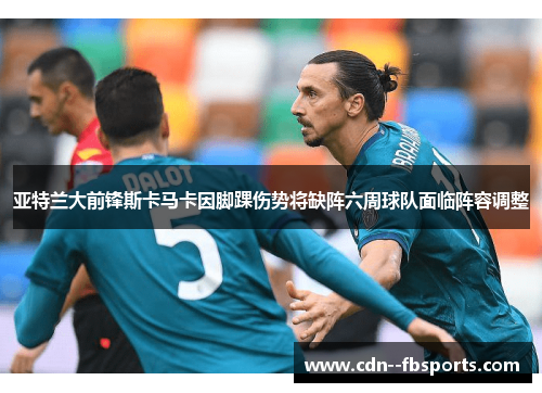亚特兰大前锋斯卡马卡因脚踝伤势将缺阵六周球队面临阵容调整 亚特兰大前锋斯卡马卡因脚踝伤势将缺阵六周球队面临阵容调整