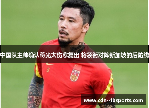 中国队主帅确认蒋光太伤愈复出 将领衔对阵新加坡的后防线