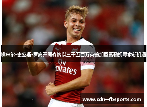 埃米尔·史密斯·罗离开阿森纳以三千五百万英镑加盟富勒姆寻求新机遇