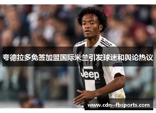 夸德拉多免签加盟国际米兰引发球迷和舆论热议 夸德拉多免签加盟国际米兰引发球迷和舆论热议