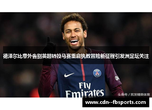 德泽尔比意外告别英超转投马赛重启执教冒险新征程引发洲足坛关注
