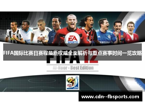 FIFA国际比赛日赛程最新权威全面解析与重点赛事时间一览攻略