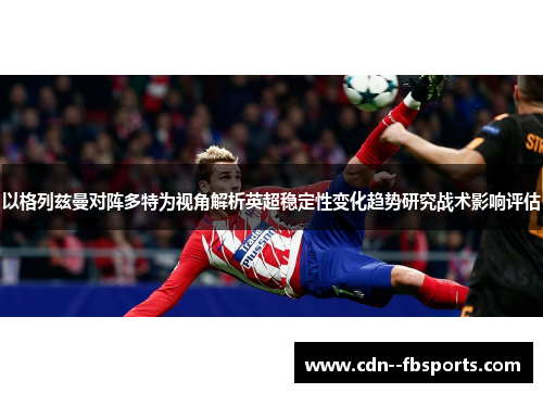 以格列兹曼对阵多特为视角解析英超稳定性变化趋势研究战术影响评估