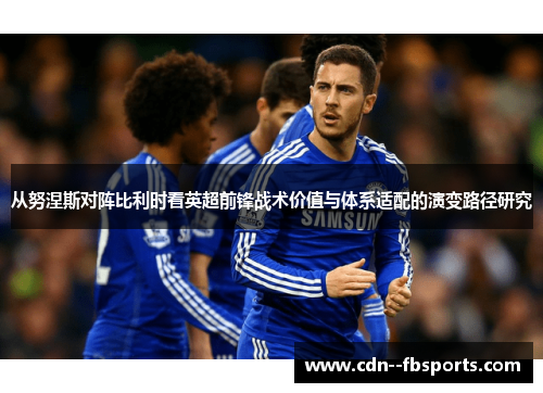 从努涅斯对阵比利时看英超前锋战术价值与体系适配的演变路径研究