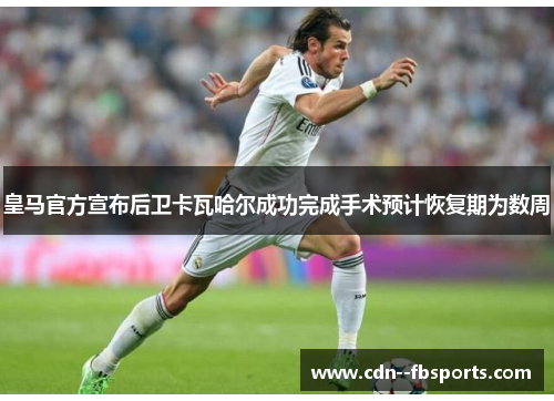 皇马官方宣布后卫卡瓦哈尔成功完成手术预计恢复期为数周