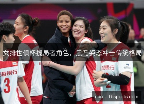 女排世俱杯搅局者角色，黑马姿态冲击传统格局