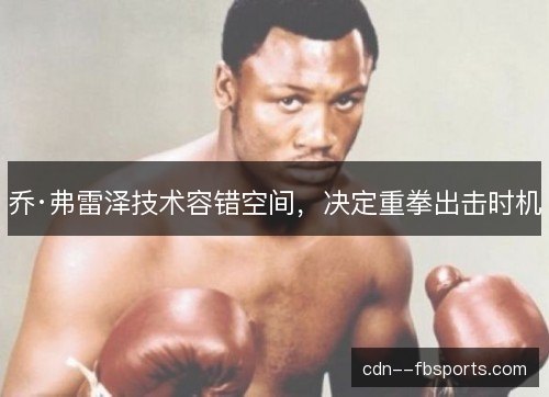 乔·弗雷泽技术容错空间,决定重拳出击时机 乔·弗雷泽技术容错空间,决定重拳出击时机