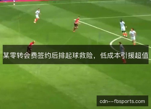 某零转会费签约后排起球救险，低成本引援超值
