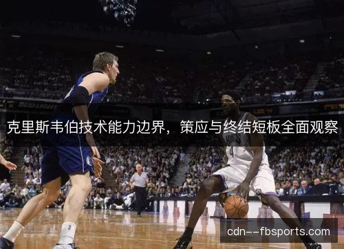 克里斯韦伯技术能力边界，策应与终结短板全面观察
